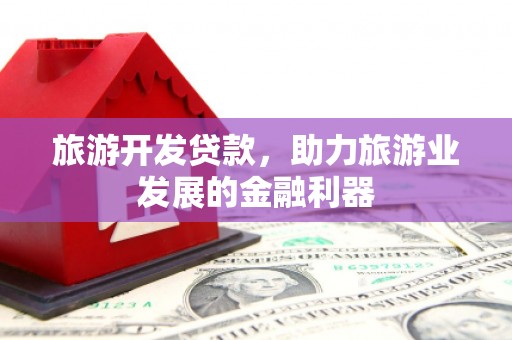 茌平旅游开发贷款，助力旅游业发展的金融利器
