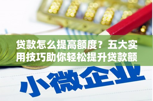 茌平贷款怎么提高额度？五大实用技巧助你轻松提升贷款额度