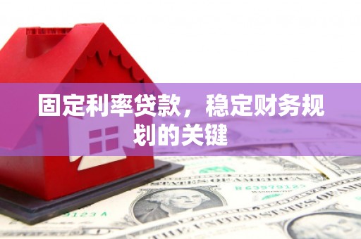 茌平固定利率贷款，稳定财务规划的关键