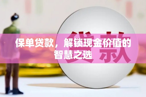 茌平保单贷款，解锁现金价值的智慧之选
