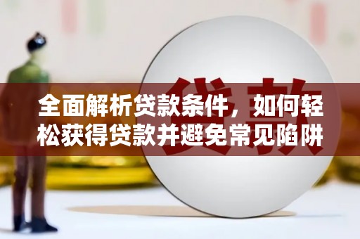 茌平全面解析贷款条件，如何轻松获得贷款并避免常见陷阱