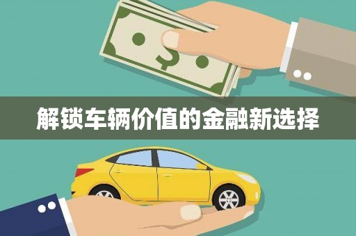 茌平解锁车辆价值的金融新选择