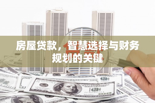 茌平房屋贷款，智慧选择与财务规划的关键