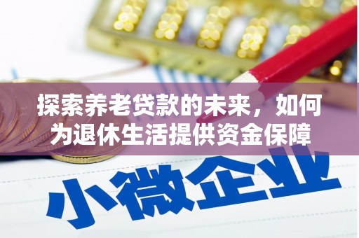茌平探索养老贷款的未来，如何为退休生活提供资金保障