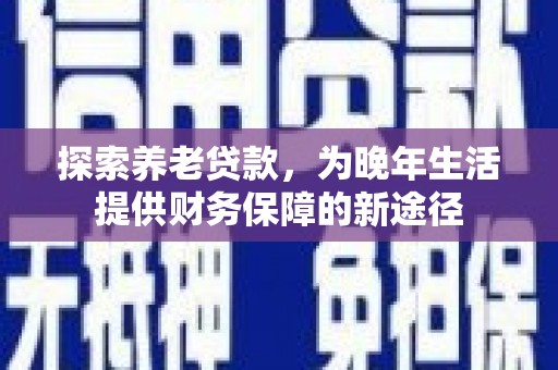 茌平探索养老贷款，为晚年生活提供财务保障的新途径