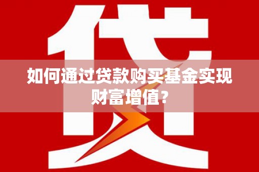 茌平如何通过贷款购买基金实现财富增值？