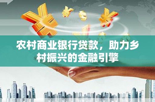 茌平农村商业银行贷款，助力乡村振兴的金融引擎