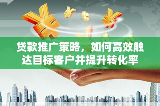 茌平贷款推广策略，如何高效触达目标客户并提升转化率
