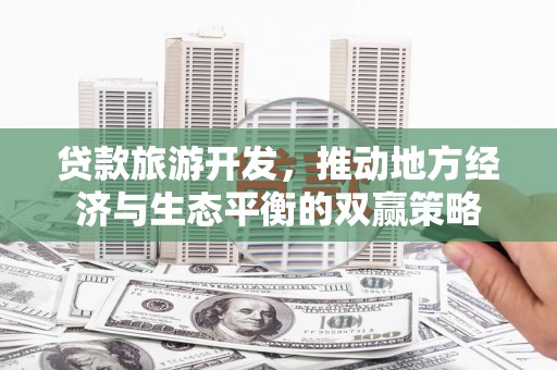 茌平贷款旅游开发，推动地方经济与生态平衡的双赢策略