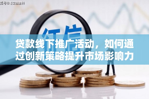 茌平贷款线下推广活动，如何通过创新策略提升市场影响力