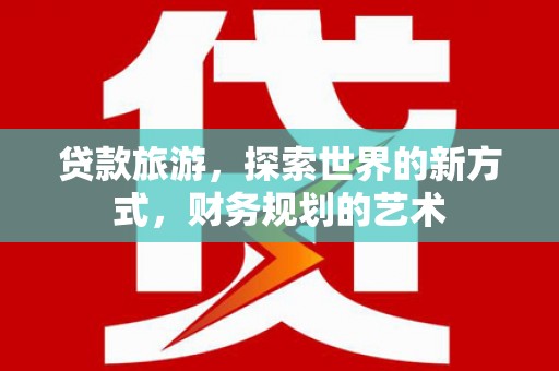 茌平贷款旅游，探索世界的新方式，财务规划的艺术