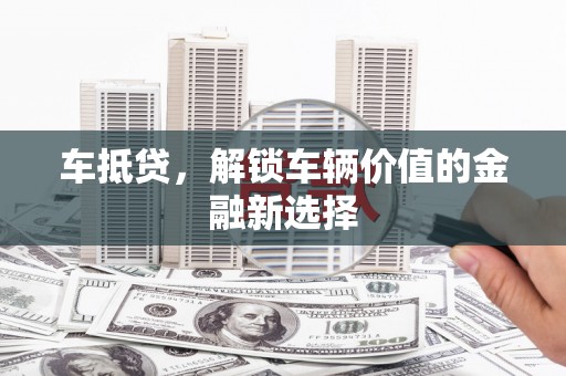 茌平车抵贷，解锁车辆价值的金融新选择