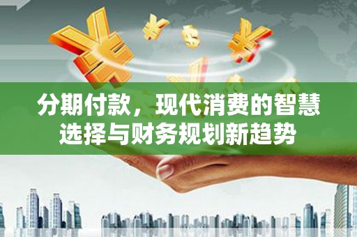 茌平分期付款，现代消费的智慧选择与财务规划新趋势