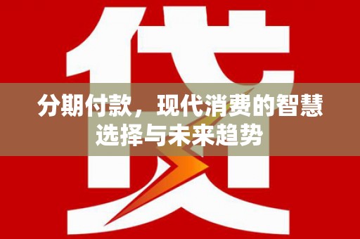 茌平分期付款，现代消费的智慧选择与未来趋势