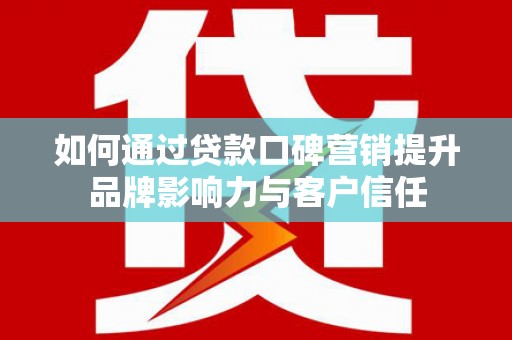 茌平如何通过贷款口碑营销提升品牌影响力与客户信任