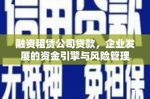 茌平融资租赁公司贷款，企业发展的资金引擎与风险管理