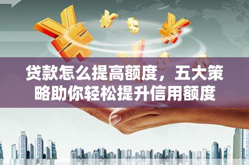 茌平贷款怎么提高额度，五大策略助你轻松提升信用额度