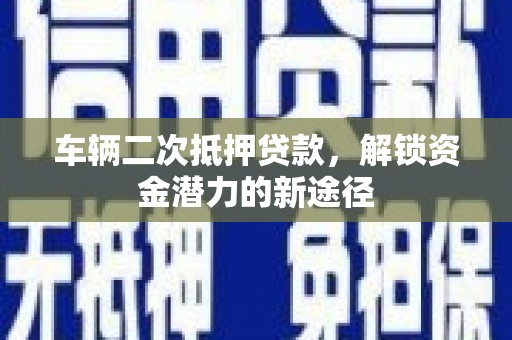 茌平车辆二次抵押贷款，解锁资金潜力的新途径