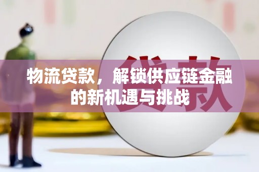 茌平物流贷款，解锁供应链金融的新机遇与挑战