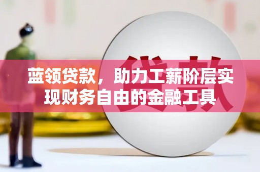 茌平蓝领贷款，助力工薪阶层实现财务自由的金融工具
