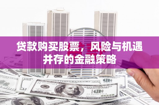 茌平贷款购买股票，风险与机遇并存的金融策略