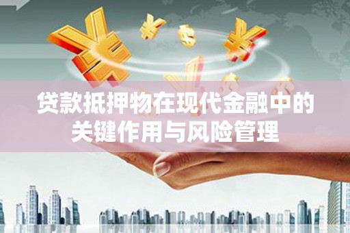 茌平贷款抵押物在现代金融中的关键作用与风险管理