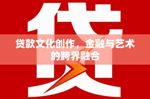 茌平贷款文化创作，金融与艺术的跨界融合