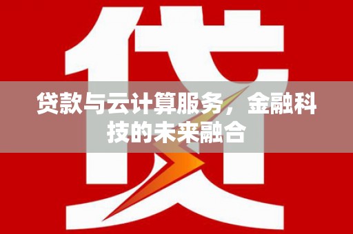 茌平贷款与云计算服务，金融科技的未来融合