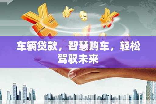 茌平车辆贷款，智慧购车，轻松驾驭未来