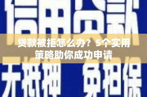 茌平贷款被拒怎么办？5个实用策略助你成功申请