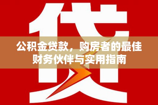 茌平公积金贷款，购房者的最佳财务伙伴与实用指南