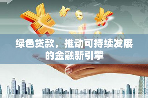 茌平绿色贷款，推动可持续发展的金融新引擎