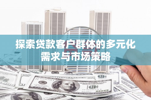 茌平探索贷款客户群体的多元化需求与市场策略