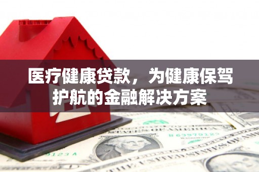 茌平医疗健康贷款，为健康保驾护航的金融解决方案