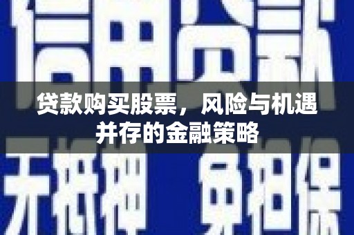 茌平贷款购买股票，风险与机遇并存的金融策略