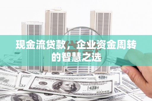 茌平现金流贷款，企业资金周转的智慧之选