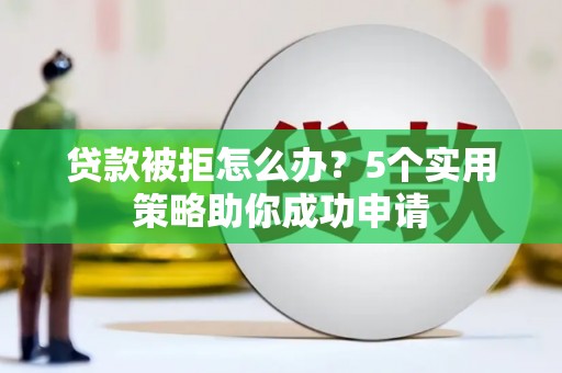 茌平贷款被拒怎么办？5个实用策略助你成功申请
