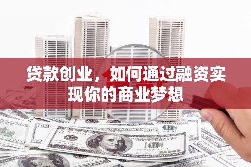 茌平贷款创业，如何通过融资实现你的商业梦想