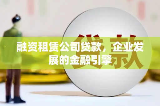 茌平融资租赁公司贷款，企业发展的金融引擎
