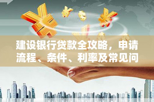 茌平建设银行贷款全攻略，申请流程、条件、利率及常见问题解答