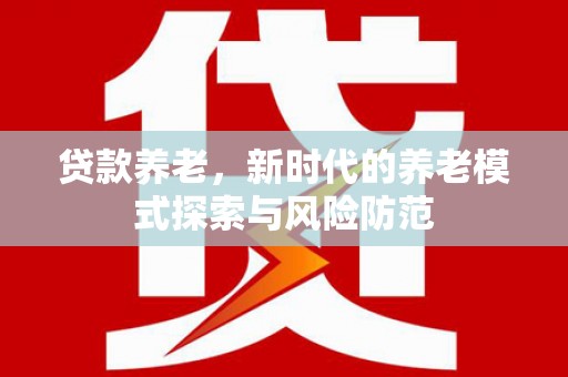 茌平贷款养老，新时代的养老模式探索与风险防范